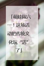 萌娃闹六一！这场活动把传统文化玩“活”了